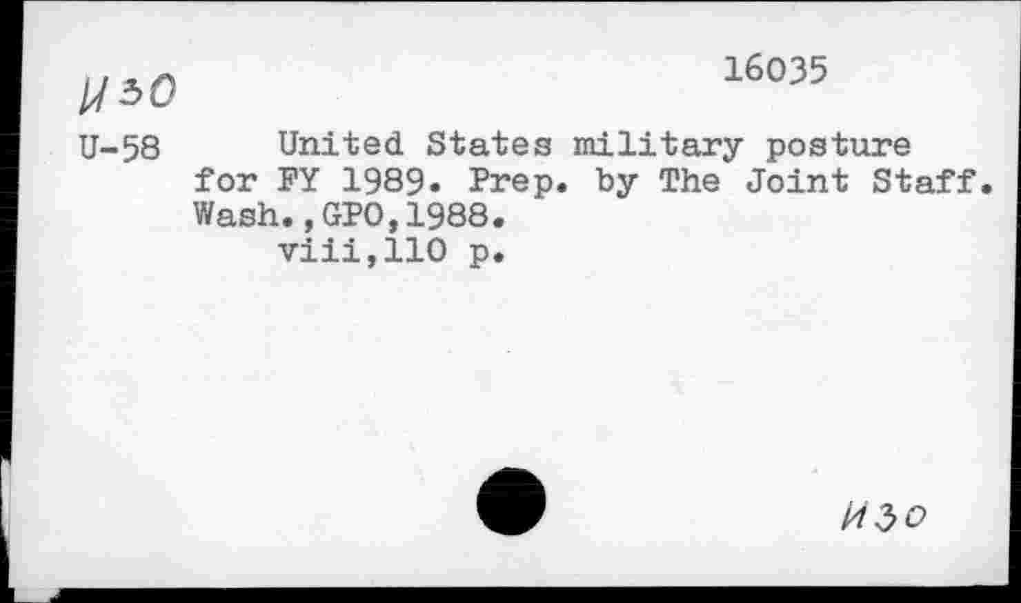 ﻿16035
/730
U-58 United States military posture for PY 1989« Prep, by The Joint Staff. Wash.,GPO,1988.
viii,110 p.
